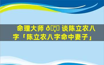 命理大师 🦊 谈陈立农八字「陈立农八字命中妻子」